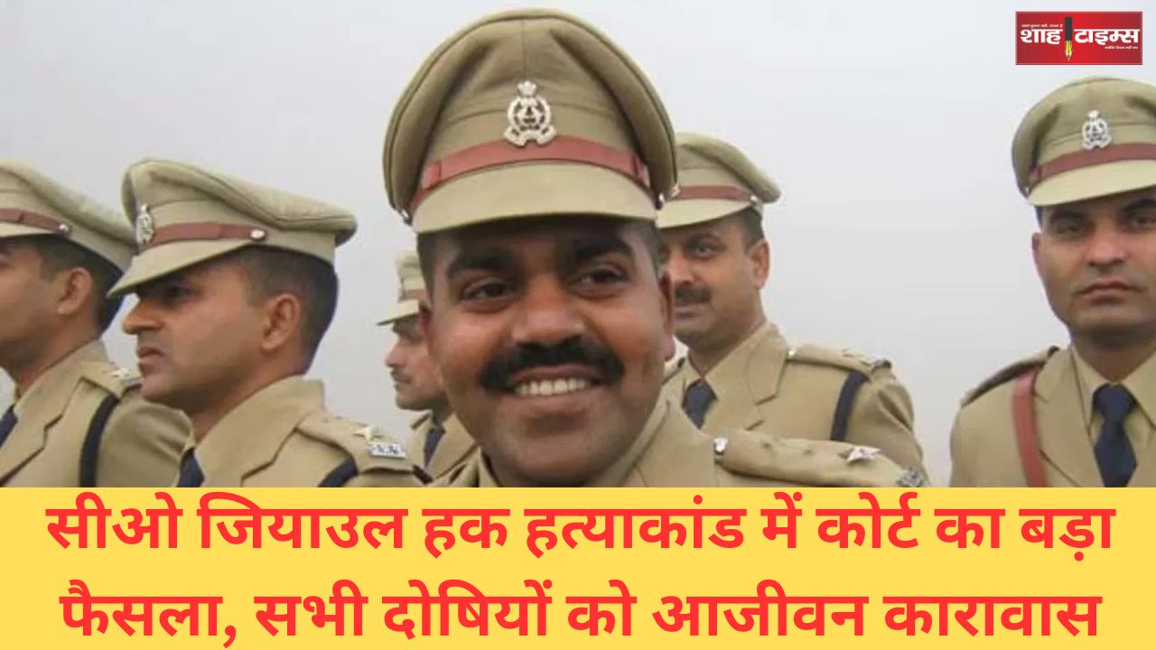 सीओ जियाउल हक हत्याकांड में कोर्ट का बड़ा फैसला, सभी दोषियों को आजीवन कारावास